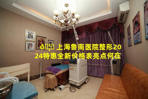 🦍 上海鲁南医院整形2024特惠全新价格表亮点何在